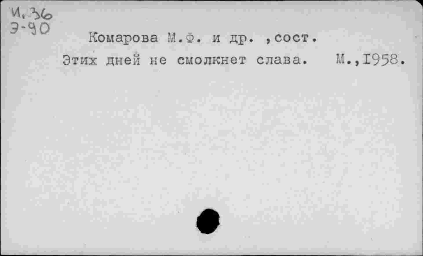 ﻿И, Ъ(&
Комарова М.Ф. и др. ,сост.
Этих дней не смолкнет слава.
М.,1958.